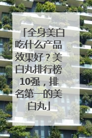 全身美白吃什么产品效果好？美白丸排行榜10强，排名第一的美白丸